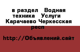  в раздел : Водная техника » Услуги . Карачаево-Черкесская респ.